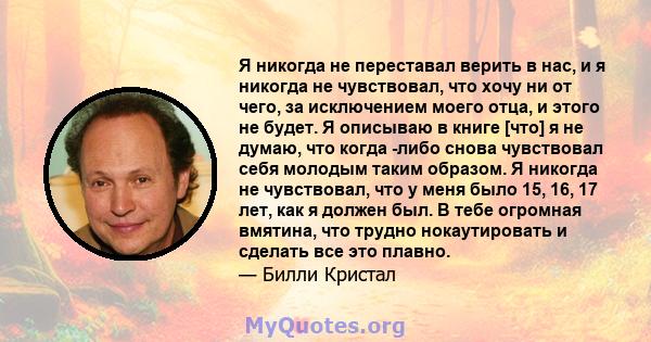 Я никогда не переставал верить в нас, и я никогда не чувствовал, что хочу ни от чего, за исключением моего отца, и этого не будет. Я описываю в книге [что] я не думаю, что когда -либо снова чувствовал себя молодым таким 