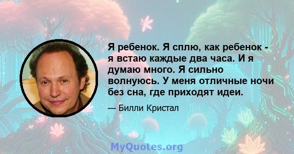 Я ребенок. Я сплю, как ребенок - я встаю каждые два часа. И я думаю много. Я сильно волнуюсь. У меня отличные ночи без сна, где приходят идеи.