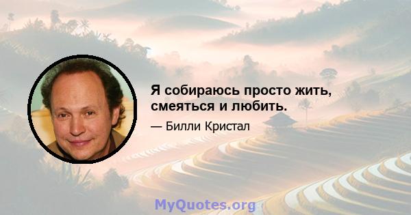 Я собираюсь просто жить, смеяться и любить.