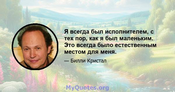 Я всегда был исполнителем, с тех пор, как я был маленьким. Это всегда было естественным местом для меня.