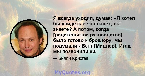 Я всегда уходил, думая: «Я хотел бы увидеть ее больше», вы знаете? А потом, когда [родительское руководство] было готово к брошюру, мы подумали - Бетт [Мидлер]. Итак, мы позвонили ей.