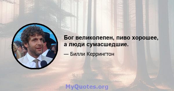 Бог великолепен, пиво хорошее, а люди сумасшедшие.