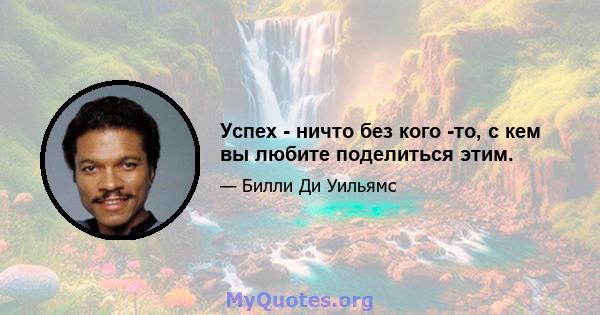 Успех - ничто без кого -то, с кем вы любите поделиться этим.