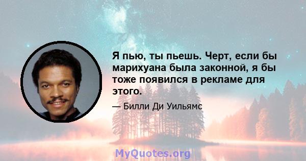 Я пью, ты пьешь. Черт, если бы марихуана была законной, я бы тоже появился в рекламе для этого.