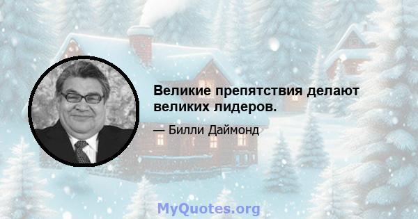 Великие препятствия делают великих лидеров.