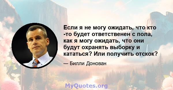 Если я не могу ожидать, что кто -то будет ответственен с пола, как я могу ожидать, что они будут охранять выборку и кататься? Или получить отскок?