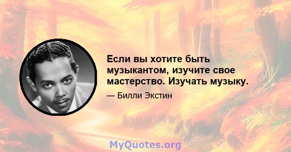 Если вы хотите быть музыкантом, изучите свое мастерство. Изучать музыку.