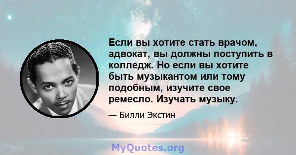 Если вы хотите стать врачом, адвокат, вы должны поступить в колледж. Но если вы хотите быть музыкантом или тому подобным, изучите свое ремесло. Изучать музыку.