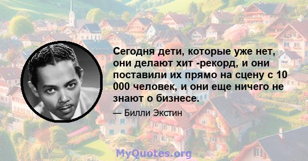 Сегодня дети, которые уже нет, они делают хит -рекорд, и они поставили их прямо на сцену с 10 000 человек, и они еще ничего не знают о бизнесе.