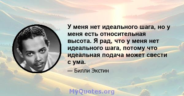 У меня нет идеального шага, но у меня есть относительная высота. Я рад, что у меня нет идеального шага, потому что идеальная подача может свести с ума.