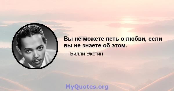 Вы не можете петь о любви, если вы не знаете об этом.