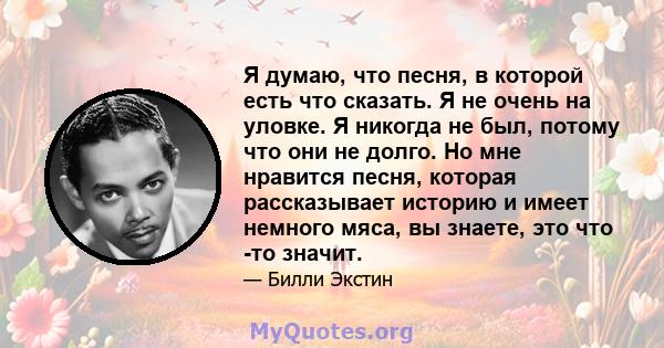 Я думаю, что песня, в которой есть что сказать. Я не очень на уловке. Я никогда не был, потому что они не долго. Но мне нравится песня, которая рассказывает историю и имеет немного мяса, вы знаете, это что -то значит.