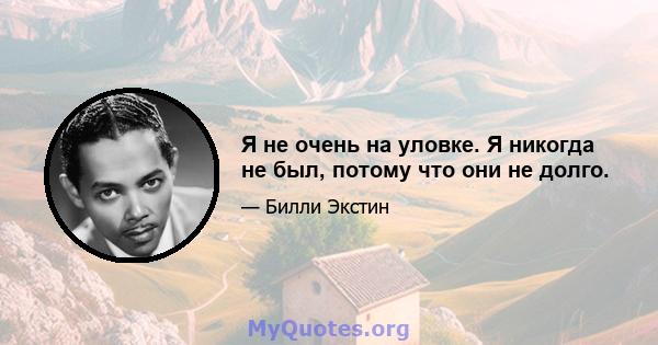 Я не очень на уловке. Я никогда не был, потому что они не долго.