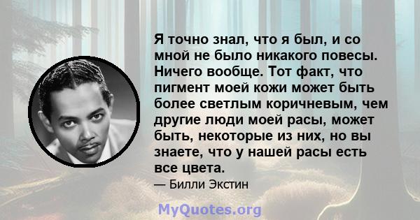 Я точно знал, что я был, и со мной не было никакого повесы. Ничего вообще. Тот факт, что пигмент моей кожи может быть более светлым коричневым, чем другие люди моей расы, может быть, некоторые из них, но вы знаете, что