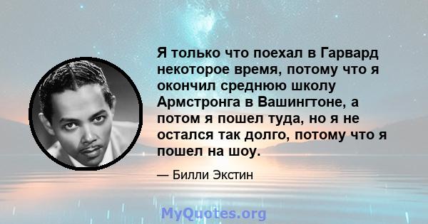 Я только что поехал в Гарвард некоторое время, потому что я окончил среднюю школу Армстронга в Вашингтоне, а потом я пошел туда, но я не остался так долго, потому что я пошел на шоу.