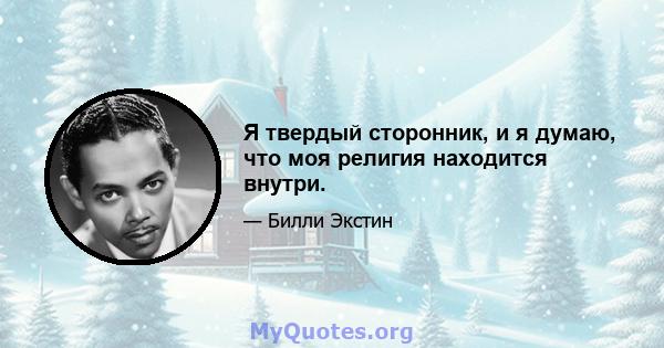 Я твердый сторонник, и я думаю, что моя религия находится внутри.