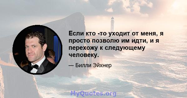 Если кто -то уходит от меня, я просто позволю им идти, и я перехожу к следующему человеку.