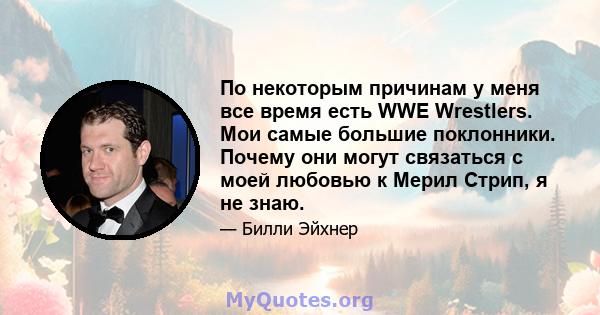 По некоторым причинам у меня все время есть WWE Wrestlers. Мои самые большие поклонники. Почему они могут связаться с моей любовью к Мерил Стрип, я не знаю.