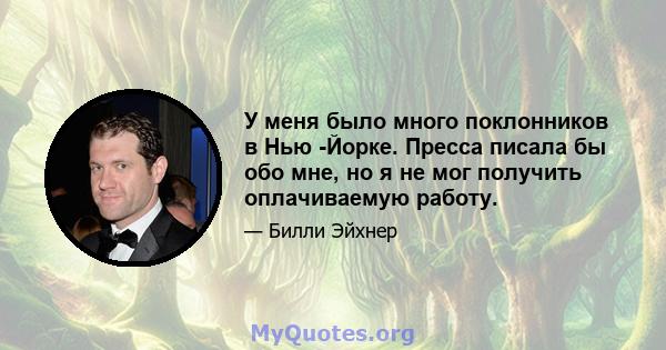 У меня было много поклонников в Нью -Йорке. Пресса писала бы обо мне, но я не мог получить оплачиваемую работу.