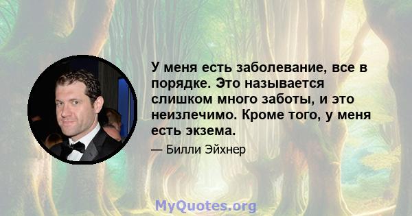 У меня есть заболевание, все в порядке. Это называется слишком много заботы, и это неизлечимо. Кроме того, у меня есть экзема.