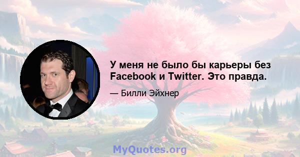 У меня не было бы карьеры без Facebook и Twitter. Это правда.