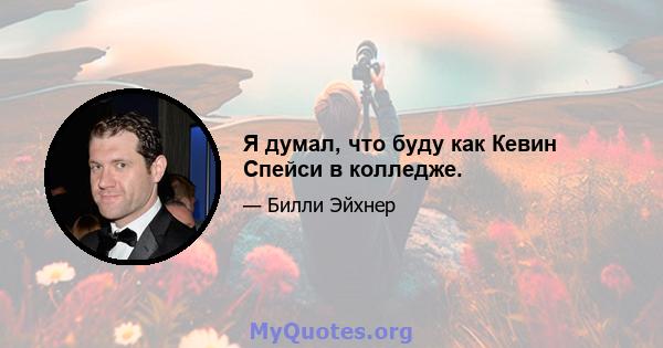 Я думал, что буду как Кевин Спейси в колледже.