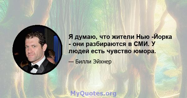 Я думаю, что жители Нью -Йорка - они разбираются в СМИ. У людей есть чувство юмора.