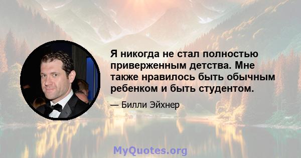 Я никогда не стал полностью приверженным детства. Мне также нравилось быть обычным ребенком и быть студентом.