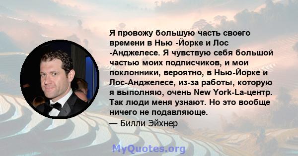 Я провожу большую часть своего времени в Нью -Йорке и Лос -Анджелесе. Я чувствую себя большой частью моих подписчиков, и мои поклонники, вероятно, в Нью-Йорке и Лос-Анджелесе, из-за работы, которую я выполняю, очень New 