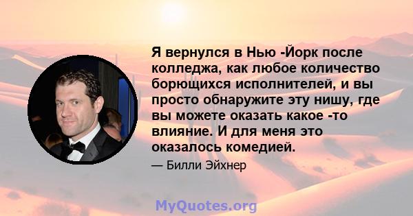 Я вернулся в Нью -Йорк после колледжа, как любое количество борющихся исполнителей, и вы просто обнаружите эту нишу, где вы можете оказать какое -то влияние. И для меня это оказалось комедией.