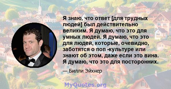 Я знаю, что ответ [для трудных людей] был действительно великим. Я думаю, что это для умных людей. Я думаю, что это для людей, которые, очевидно, заботятся о поп -культуре или знают об этом, даже если это вина. Я думаю, 