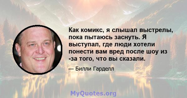 Как комикс, я слышал выстрелы, пока пытаюсь заснуть. Я выступал, где люди хотели понести вам вред после шоу из -за того, что вы сказали.