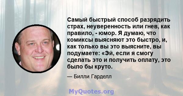 Самый быстрый способ разрядить страх, неуверенность или гнев, как правило, - юмор. Я думаю, что комиксы выясняют это быстро, и, как только вы это выясните, вы подумаете: «Эй, если я смогу сделать это и получить оплату,