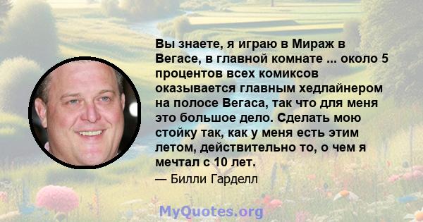 Вы знаете, я играю в Мираж в Вегасе, в главной комнате ... около 5 процентов всех комиксов оказывается главным хедлайнером на полосе Вегаса, так что для меня это большое дело. Сделать мою стойку так, как у меня есть