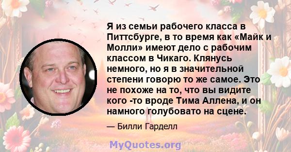 Я из семьи рабочего класса в Питтсбурге, в то время как «Майк и Молли» имеют дело с рабочим классом в Чикаго. Клянусь немного, но я в значительной степени говорю то же самое. Это не похоже на то, что вы видите кого -то