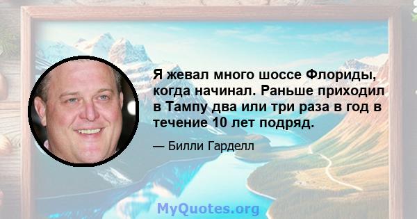 Я жевал много шоссе Флориды, когда начинал. Раньше приходил в Тампу два или три раза в год в течение 10 лет подряд.