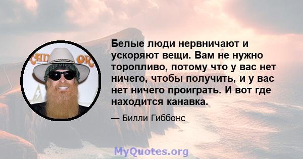 Белые люди нервничают и ускоряют вещи. Вам не нужно торопливо, потому что у вас нет ничего, чтобы получить, и у вас нет ничего проиграть. И вот где находится канавка.