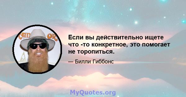 Если вы действительно ищете что -то конкретное, это помогает не торопиться.