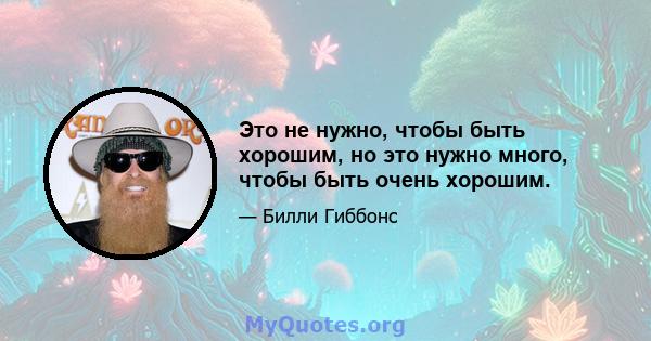 Это не нужно, чтобы быть хорошим, но это нужно много, чтобы быть очень хорошим.