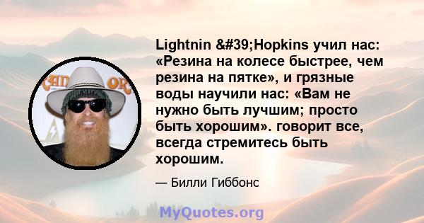 Lightnin 'Hopkins учил нас: «Резина на колесе быстрее, чем резина на пятке», и грязные воды научили нас: «Вам не нужно быть лучшим; просто быть хорошим». говорит все, всегда стремитесь быть хорошим.