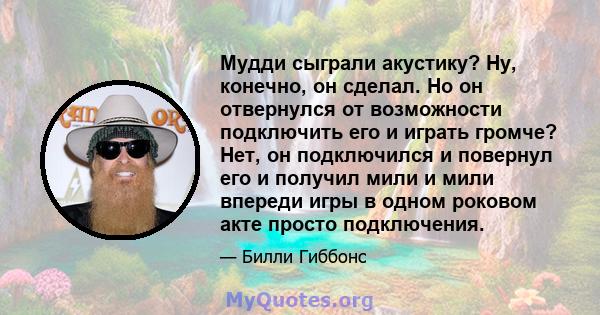 Мудди сыграли акустику? Ну, конечно, он сделал. Но он отвернулся от возможности подключить его и играть громче? Нет, он подключился и повернул его и получил мили и мили впереди игры в одном роковом акте просто