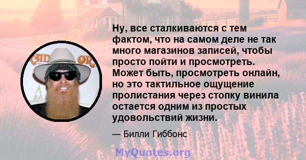 Ну, все сталкиваются с тем фактом, что на самом деле не так много магазинов записей, чтобы просто пойти и просмотреть. Может быть, просмотреть онлайн, но это тактильное ощущение пролистания через стопку винила остается