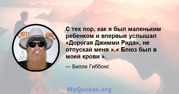 С тех пор, как я был маленьким ребенком и впервые услышал «Дорогая Джимми Рида», не отпускай меня »,« Блюз был в моей крови ».