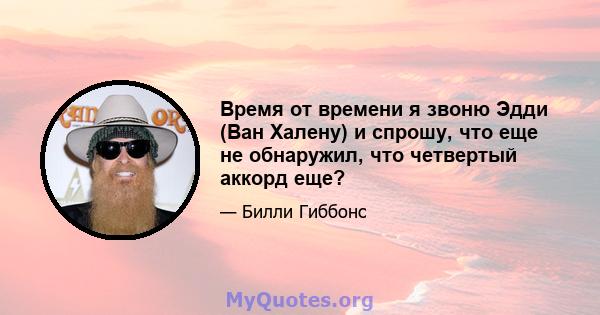 Время от времени я звоню Эдди (Ван Халену) и спрошу, что еще не обнаружил, что четвертый аккорд еще?