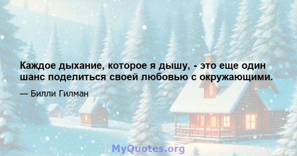 Каждое дыхание, которое я дышу, - это еще один шанс поделиться своей любовью с окружающими.