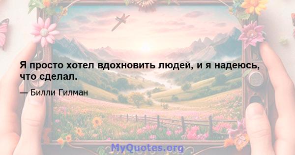 Я просто хотел вдохновить людей, и я надеюсь, что сделал.