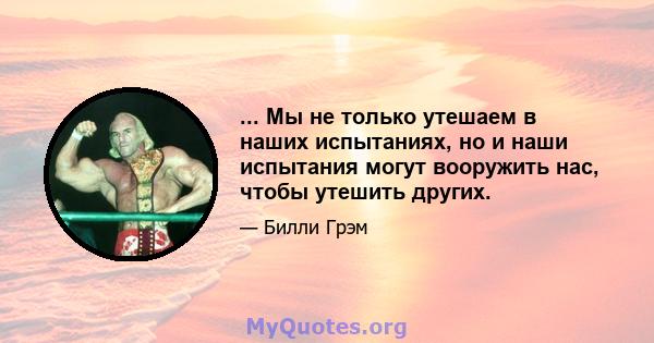 ... Мы не только утешаем в наших испытаниях, но и наши испытания могут вооружить нас, чтобы утешить других.