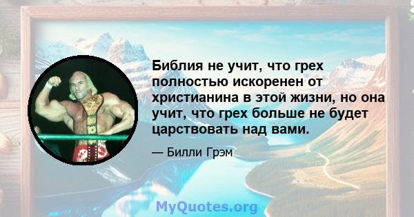 Библия не учит, что грех полностью искоренен от христианина в этой жизни, но она учит, что грех больше не будет царствовать над вами.