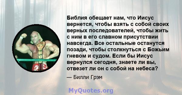 Библия обещает нам, что Иисус вернется, чтобы взять с собой своих верных последователей, чтобы жить с ним в его славном присутствии навсегда. Все остальные останутся позади, чтобы столкнуться с Божьим гневом и судом.