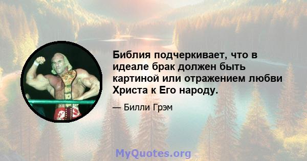 Библия подчеркивает, что в идеале брак должен быть картиной или отражением любви Христа к Его народу.